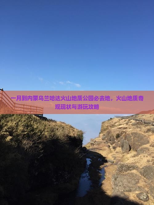 一月到内蒙乌兰哈达火山地质公园必去地，火山地质奇观现状与游玩攻略