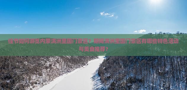 佳节如何游览内蒙满洲里国门景区？期间满洲里国门景区有哪些特色活动与美食推荐？