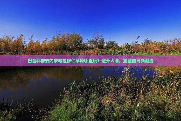 巴音郭楞去内蒙希拉穆仁草原哪里玩？避开人潮，露营自驾新潮流