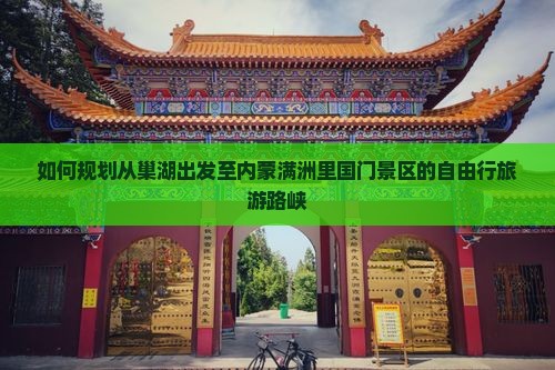 如何规划从巢湖出发至内蒙满洲里国门景区的自由行旅游路峡