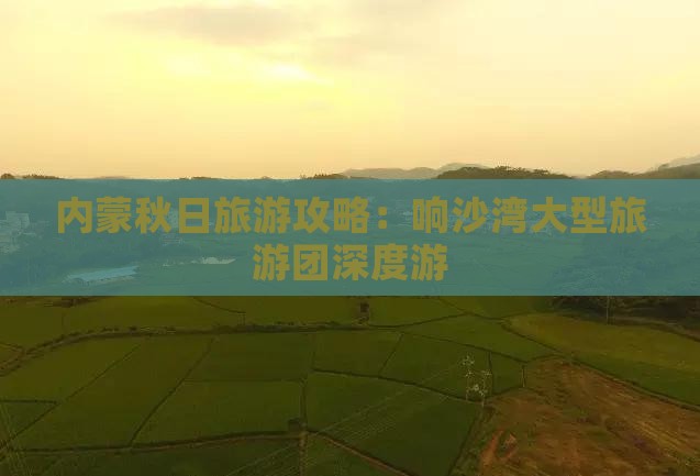 内蒙秋日旅游攻略：响沙湾大型旅游团深度游