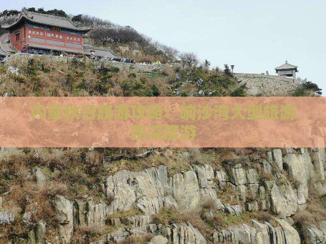 内蒙秋日旅游攻略：响沙湾大型旅游团深度游