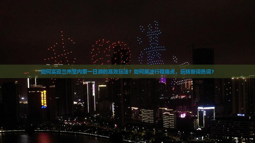 如何实现兰州至内蒙一日游的高效玩法？如何解决行程痛点，玩转新词热词？