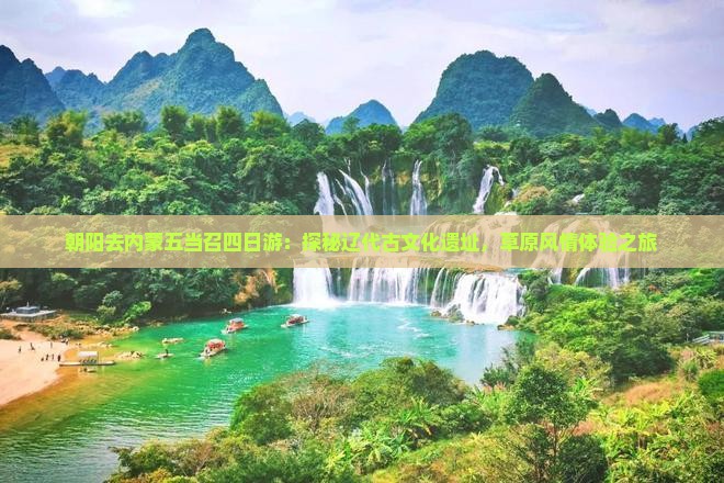 朝阳去内蒙五当召四日游：探秘辽代古文化遗址，草原风情体验之旅