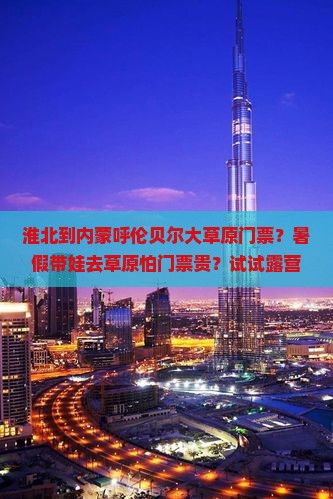淮北到内蒙呼伦贝尔大草原门票？暑假带娃去草原怕门票贵？试试露营+亲子游新玩法