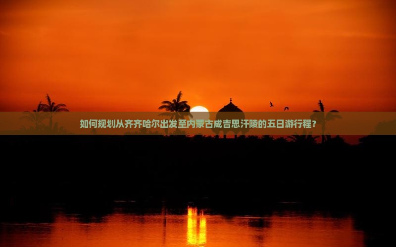 如何规划从齐齐哈尔出发至内蒙古成吉思汗陵的五日游行程？
