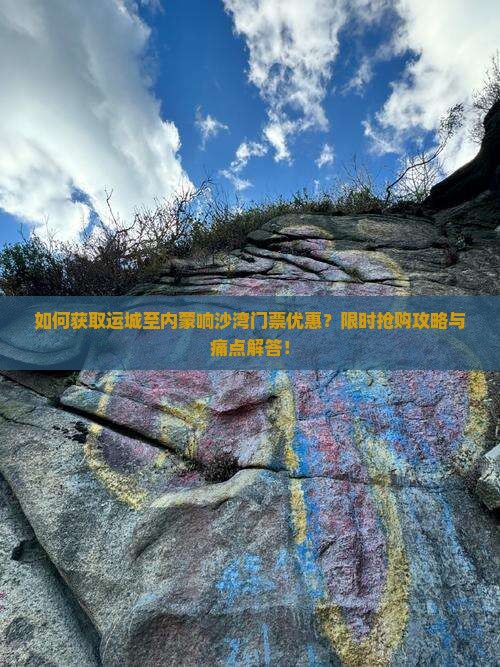 如何获取运城至内蒙响沙湾门票优惠？限时抢购攻略与痛点解答！