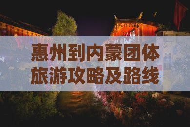 惠州到内蒙团体旅游攻略及路线费用指南
