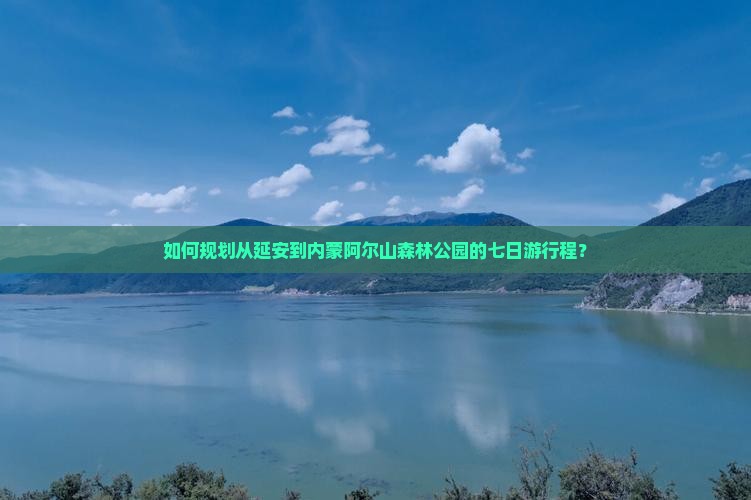 如何规划从延安到内蒙阿尔山森林公园的七日游行程？