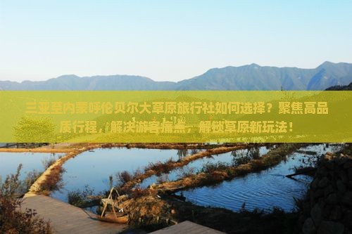 三亚至内蒙呼伦贝尔大草原旅行社如何选择？聚焦高品质行程，解决游客痛点，解锁草原新玩法！