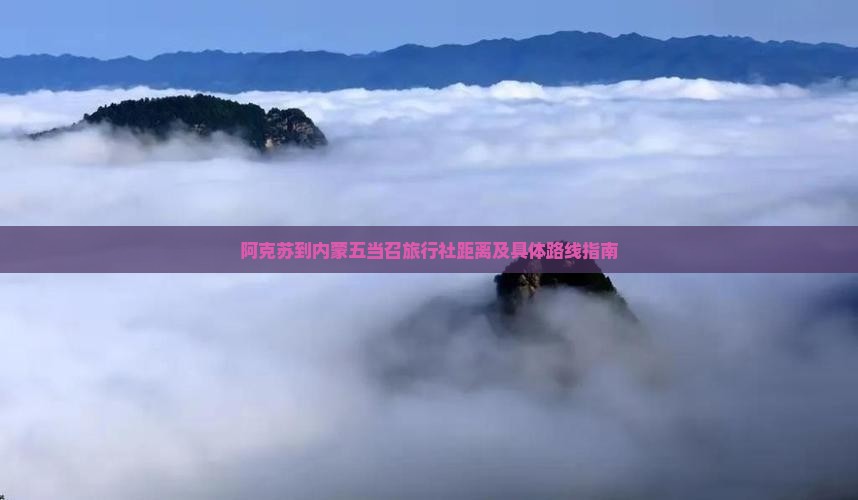 阿克苏到内蒙五当召旅行社距离及具体路线指南