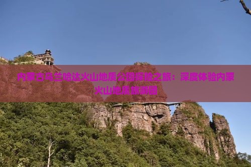 内蒙古乌兰哈达火山地质公园探险之旅：深度体验内蒙火山地质旅游团