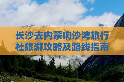 长沙去内蒙响沙湾旅行社旅游攻略及路线指南