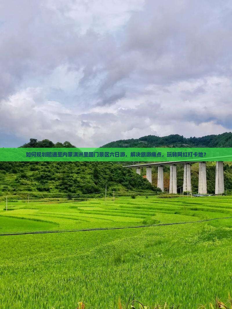 如何规划昭通至内蒙满洲里国门景区六日游，解决旅游痛点，玩转网红打卡地？