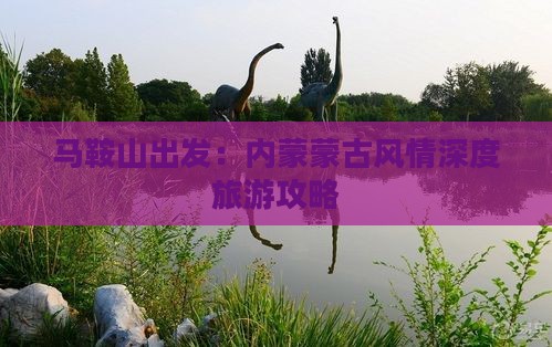 马鞍山出发：内蒙蒙古风情深度旅游攻略