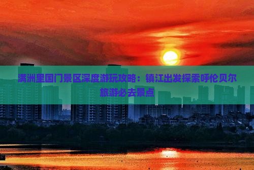 满洲里国门景区深度游玩攻略：镇江出发探索呼伦贝尔旅游必去景点