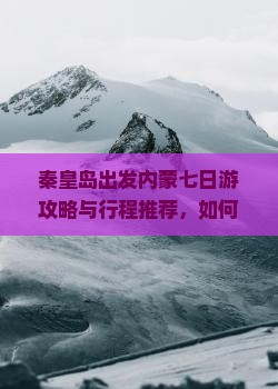 秦皇岛出发内蒙七日游攻略与行程推荐，如何规划路线与住宿？
