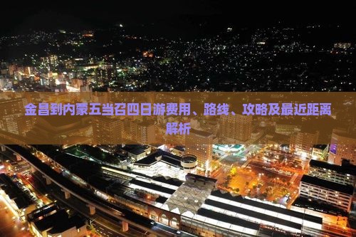 金昌到内蒙五当召四日游费用、路线、攻略及最近距离解析