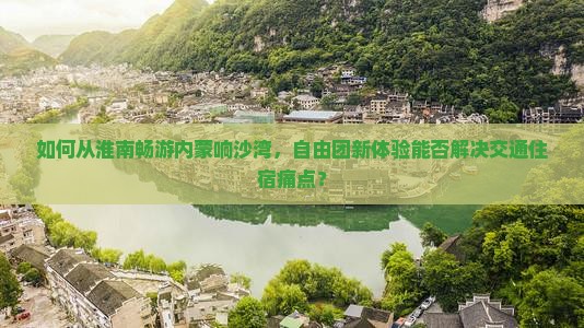 如何从淮南畅游内蒙响沙湾，自由团新体验能否解决交通住宿痛点？