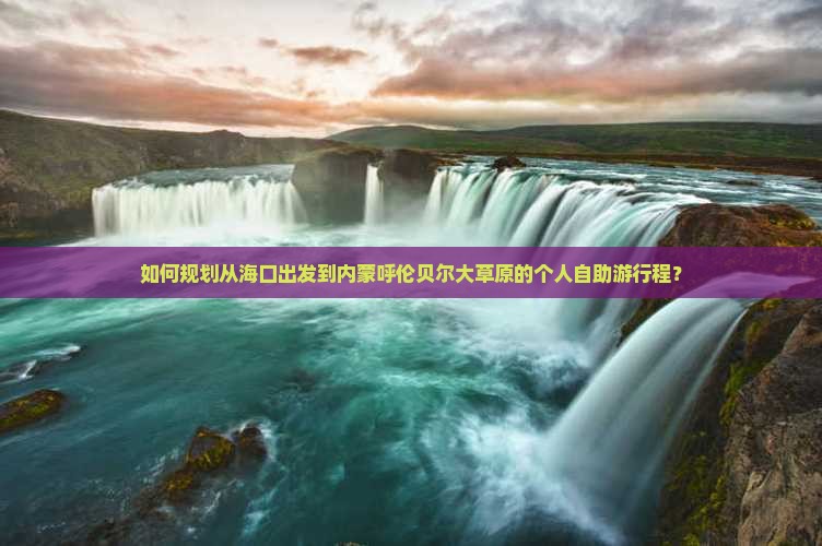 如何规划从海口出发到内蒙呼伦贝尔大草原的个人自助游行程？