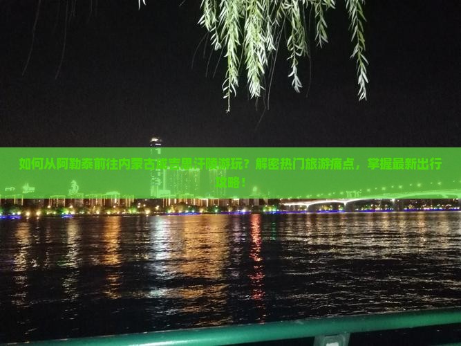 如何从阿勒泰前往内蒙古成吉思汗陵游玩？解密热门旅游痛点，掌握最新出行攻略！