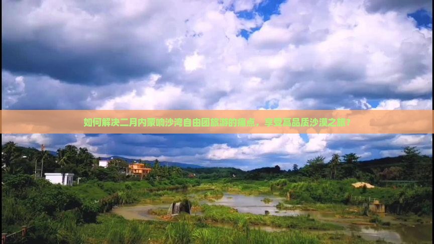 如何解决二月内蒙响沙湾自由团旅游的痛点，享受高品质沙漠之旅？