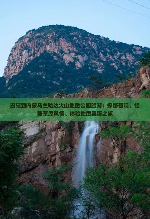 恩施到内蒙乌兰哈达火山地质公园旅游：探秘奇观、领略草原风情、体验地质奥秘之旅