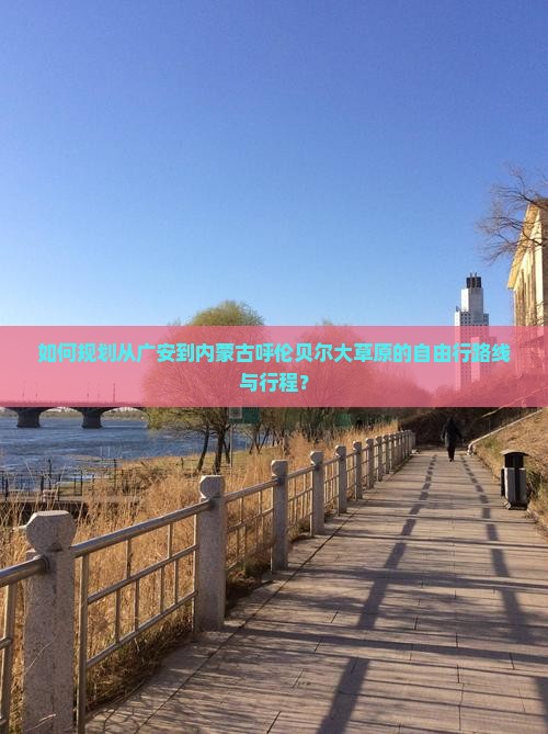 如何规划从广安到内蒙古呼伦贝尔大草原的自由行路线与行程？