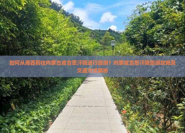 如何从湘西前往内蒙古成吉思汗陵进行旅游？内蒙成吉思汗陵旅游攻略及交通方式解析