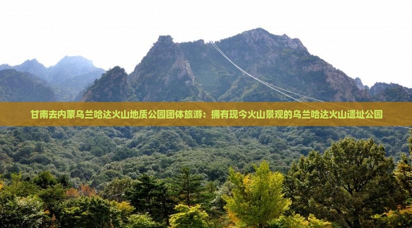甘南去内蒙乌兰哈达火山地质公园团体旅游：拥有现今火山景观的乌兰哈达火山遗址公园