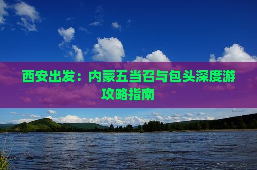 西安出发：内蒙五当召与包头深度游攻略指南