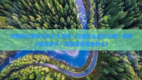 济南到内蒙呼伦贝尔大草原一日游怎么安排行程？费用大概是多少？需要提前准备什么？