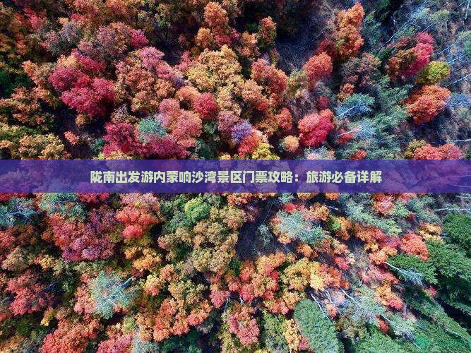 陇南出发游内蒙响沙湾景区门票攻略:旅游必备详解 陇南出发游内蒙响沙湾景区门票攻略:旅游必备详解