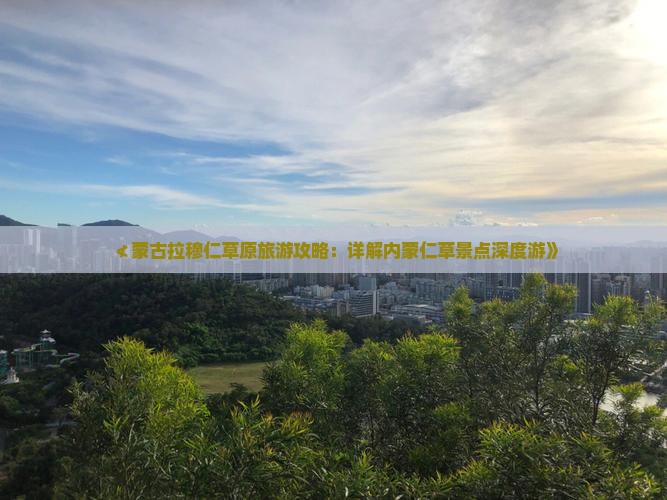 ≮蒙古拉穆仁草原旅游攻略：详解内蒙仁草景点深度游》