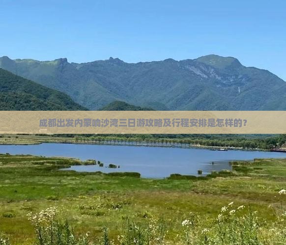 成都出发内蒙响沙湾三日游攻略及行程安排是怎样的？