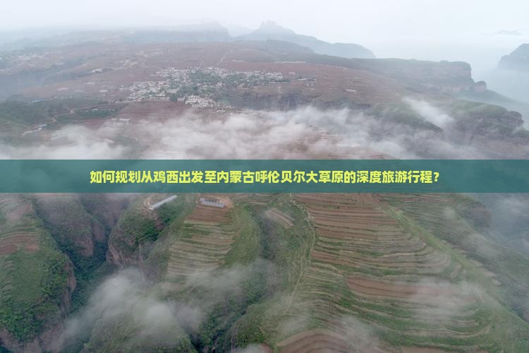如何规划从鸡西出发至内蒙古呼伦贝尔大草原的深度旅游行程？