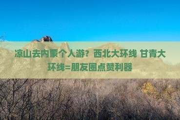 凉山去内蒙个人游？西北大环线+甘青大环线=朋友圈点赞利器
