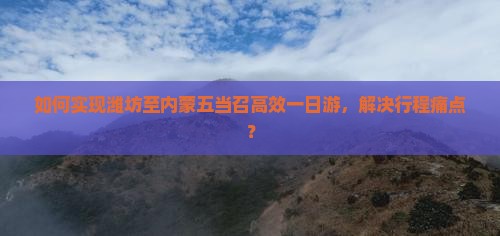 如何实现潍坊至内蒙五当召高效一日游，解决行程痛点？