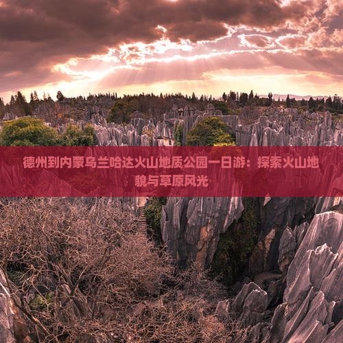 德州到内蒙乌兰哈达火山地质公园一日游：探索火山地貌与草原风光
