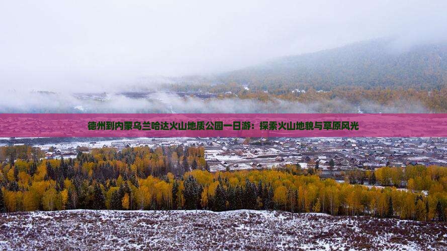 德州到内蒙乌兰哈达火山地质公园一日游：探索火山地貌与草原风光