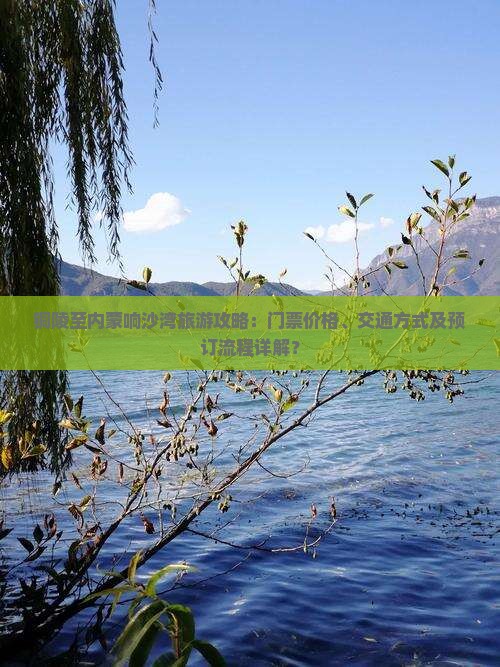 铜陵至内蒙响沙湾旅游攻略：门票价格、交通方式及预订流程详解？