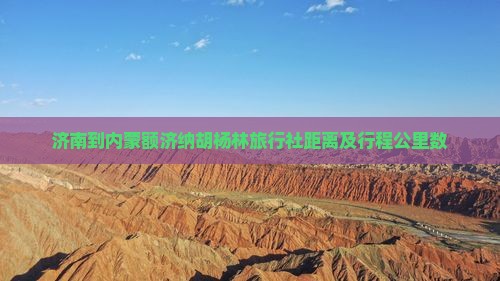 济南到内蒙额济纳胡杨林旅行社距离及行程公里数
