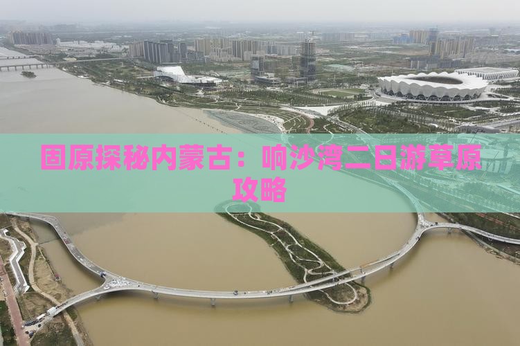 固原探秘内蒙古：响沙湾二日游草原攻略