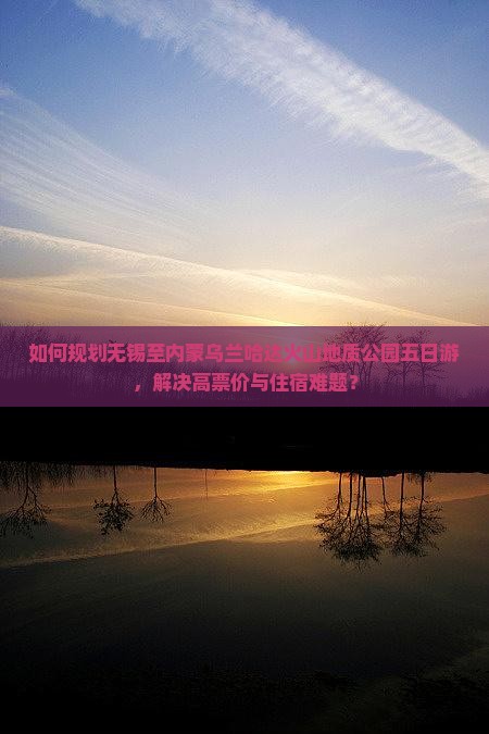 如何规划无锡至内蒙乌兰哈达火山地质公园五日游，解决高票价与住宿难题？