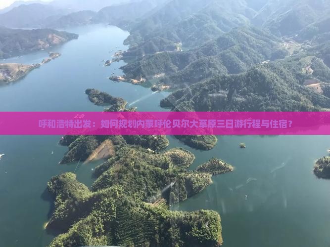 呼和浩特出发：如何规划内蒙呼伦贝尔大草原三日游行程与住宿？