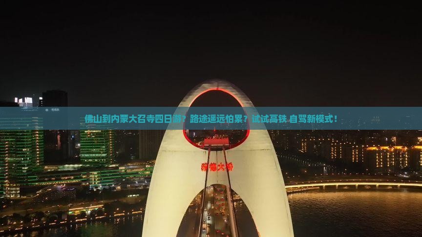 佛山到内蒙大召寺四日游？路途遥远怕累？试试高铁+自驾新模式！