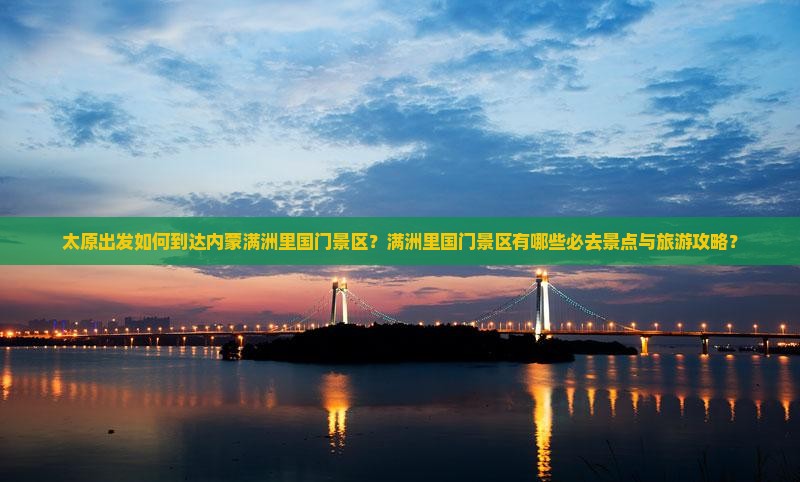 太原出发如何到达内蒙满洲里国门景区？满洲里国门景区有哪些必去景点与旅游攻略？