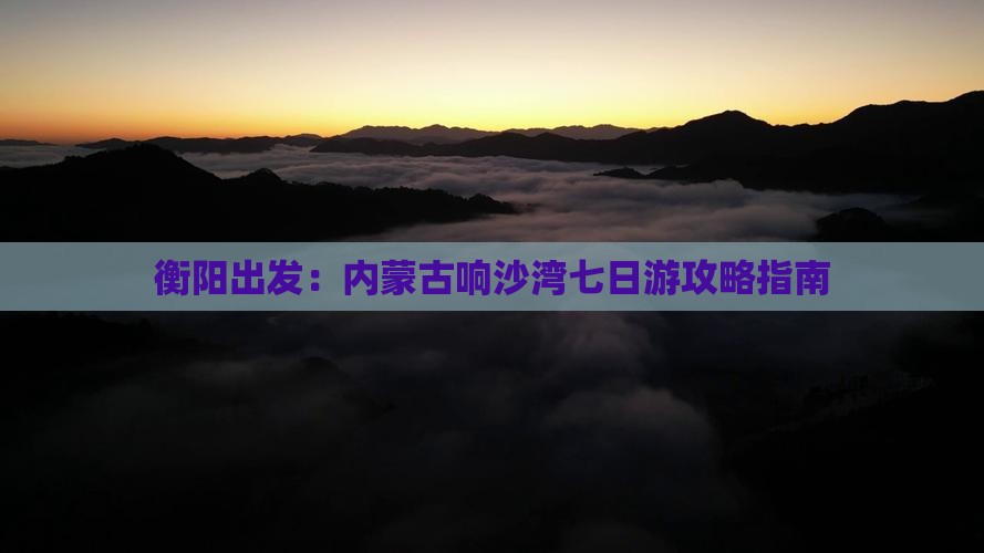 衡阳出发：内蒙古响沙湾七日游攻略指南