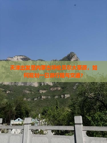 天津出发至内蒙古呼伦贝尔大草原，如何规划一日游行程与交通？