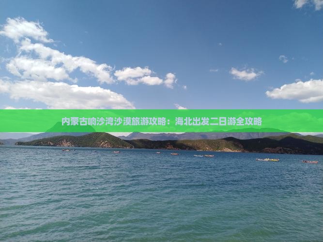 内蒙古响沙湾沙漠旅游攻略：海北出发二日游全攻略